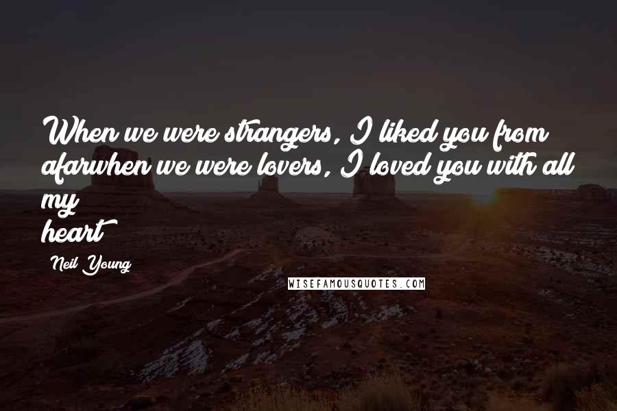 Neil Young Quotes: When we were strangers, I liked you from afarwhen we were lovers, I loved you with all my heart