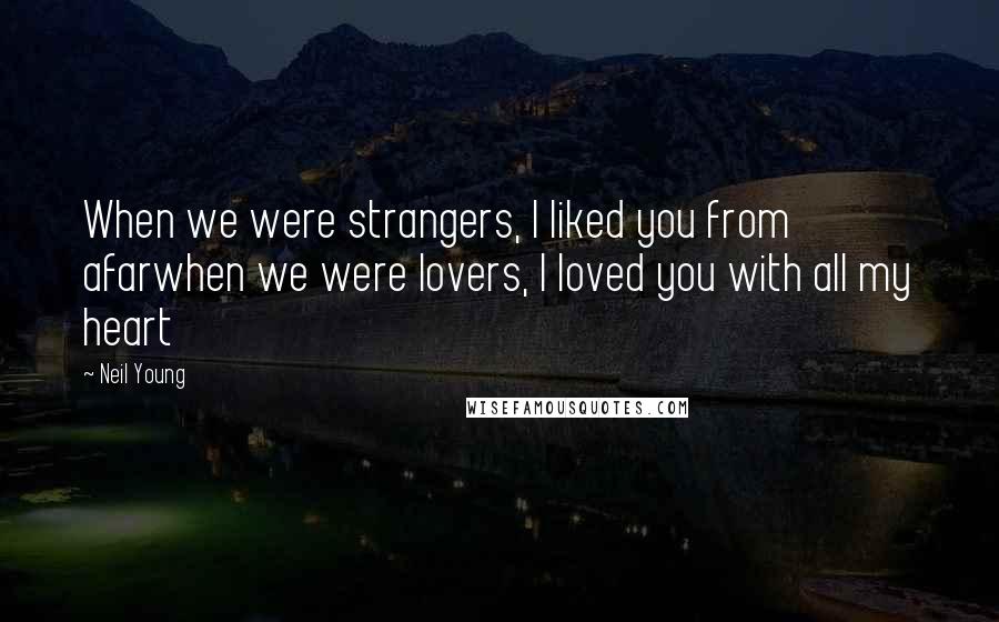 Neil Young Quotes: When we were strangers, I liked you from afarwhen we were lovers, I loved you with all my heart