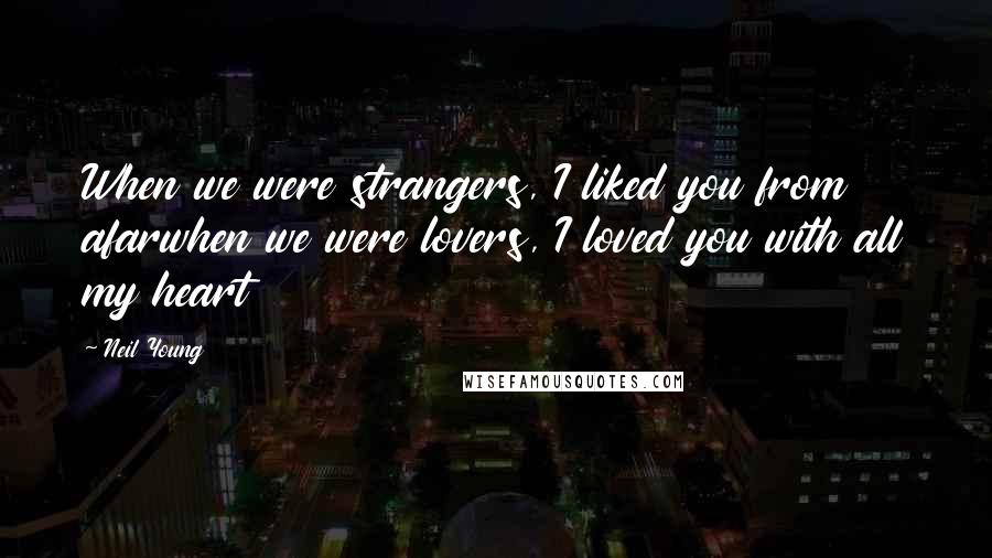 Neil Young Quotes: When we were strangers, I liked you from afarwhen we were lovers, I loved you with all my heart
