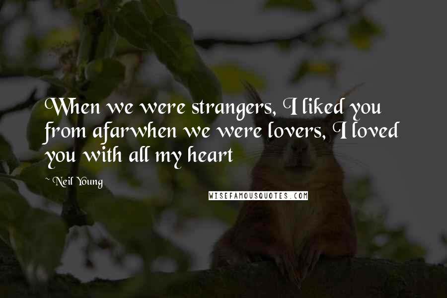 Neil Young Quotes: When we were strangers, I liked you from afarwhen we were lovers, I loved you with all my heart