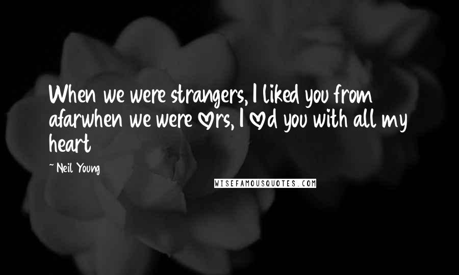 Neil Young Quotes: When we were strangers, I liked you from afarwhen we were lovers, I loved you with all my heart