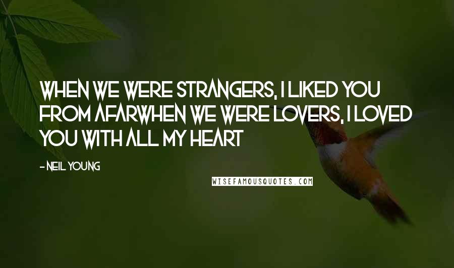 Neil Young Quotes: When we were strangers, I liked you from afarwhen we were lovers, I loved you with all my heart