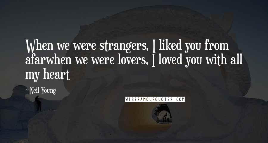 Neil Young Quotes: When we were strangers, I liked you from afarwhen we were lovers, I loved you with all my heart