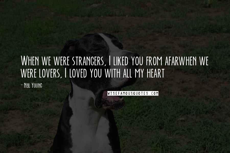 Neil Young Quotes: When we were strangers, I liked you from afarwhen we were lovers, I loved you with all my heart