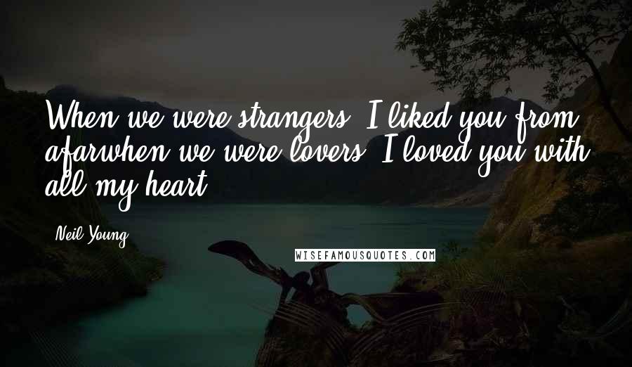Neil Young Quotes: When we were strangers, I liked you from afarwhen we were lovers, I loved you with all my heart