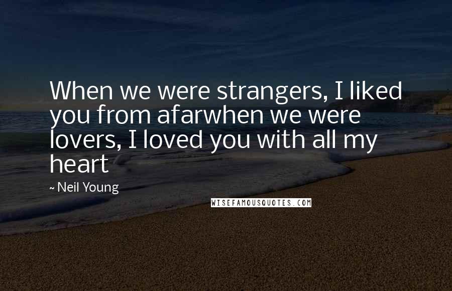 Neil Young Quotes: When we were strangers, I liked you from afarwhen we were lovers, I loved you with all my heart