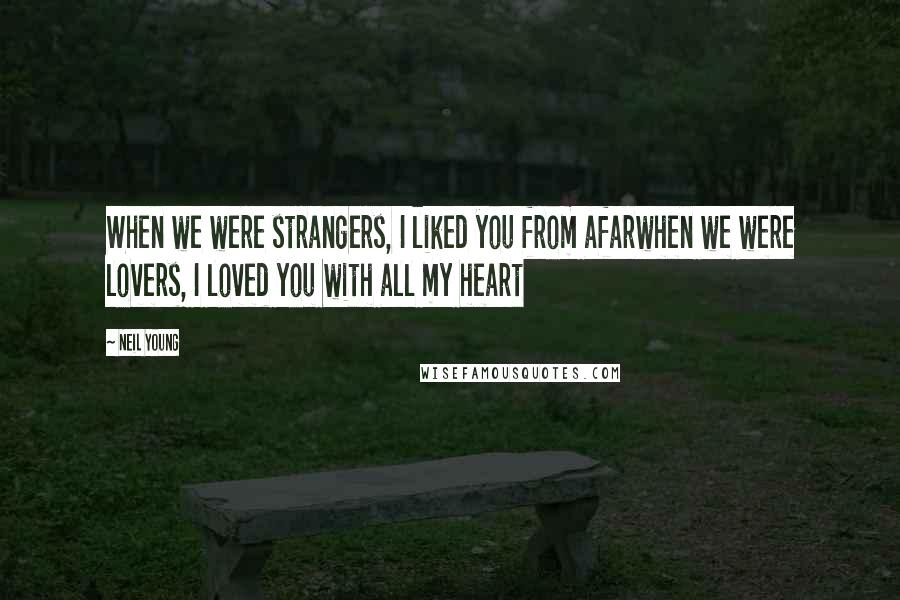 Neil Young Quotes: When we were strangers, I liked you from afarwhen we were lovers, I loved you with all my heart