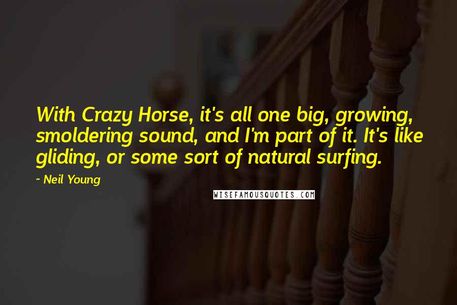 Neil Young Quotes: With Crazy Horse, it's all one big, growing, smoldering sound, and I'm part of it. It's like gliding, or some sort of natural surfing.