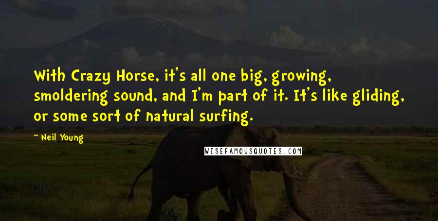 Neil Young Quotes: With Crazy Horse, it's all one big, growing, smoldering sound, and I'm part of it. It's like gliding, or some sort of natural surfing.