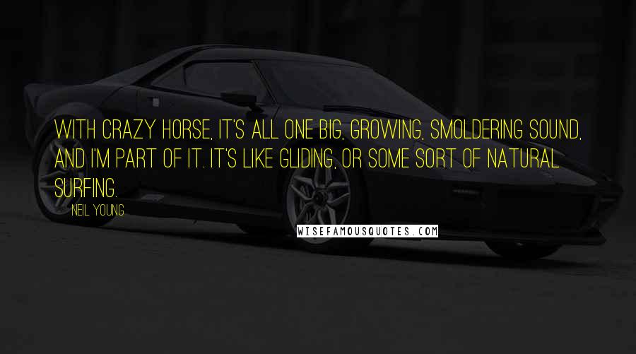 Neil Young Quotes: With Crazy Horse, it's all one big, growing, smoldering sound, and I'm part of it. It's like gliding, or some sort of natural surfing.