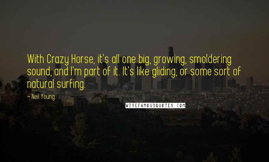 Neil Young Quotes: With Crazy Horse, it's all one big, growing, smoldering sound, and I'm part of it. It's like gliding, or some sort of natural surfing.