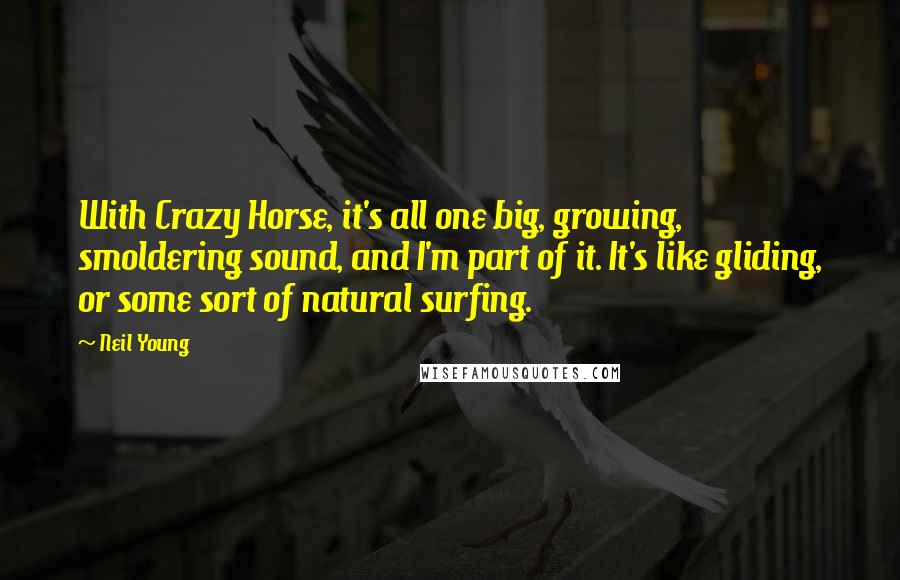 Neil Young Quotes: With Crazy Horse, it's all one big, growing, smoldering sound, and I'm part of it. It's like gliding, or some sort of natural surfing.