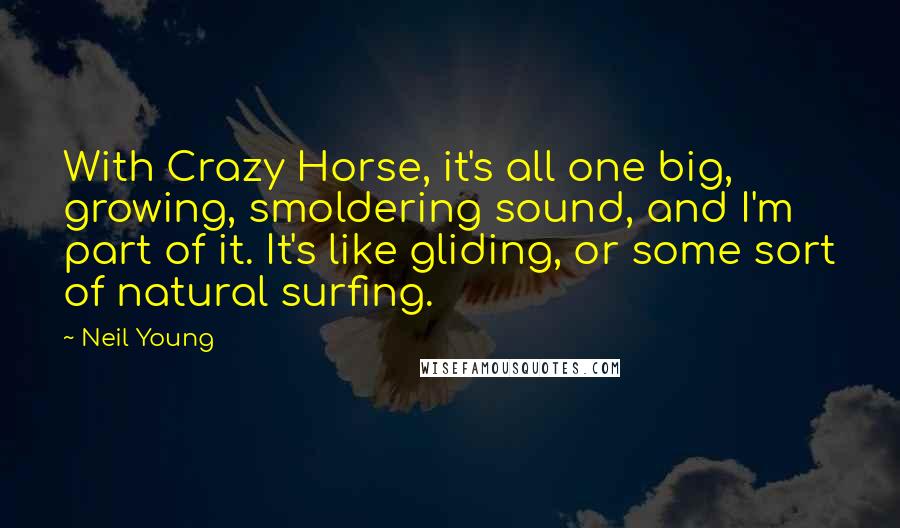 Neil Young Quotes: With Crazy Horse, it's all one big, growing, smoldering sound, and I'm part of it. It's like gliding, or some sort of natural surfing.