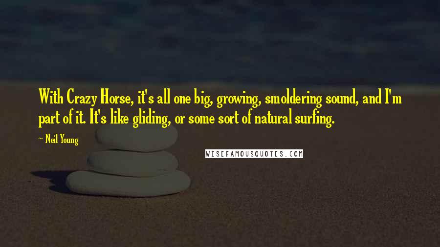 Neil Young Quotes: With Crazy Horse, it's all one big, growing, smoldering sound, and I'm part of it. It's like gliding, or some sort of natural surfing.