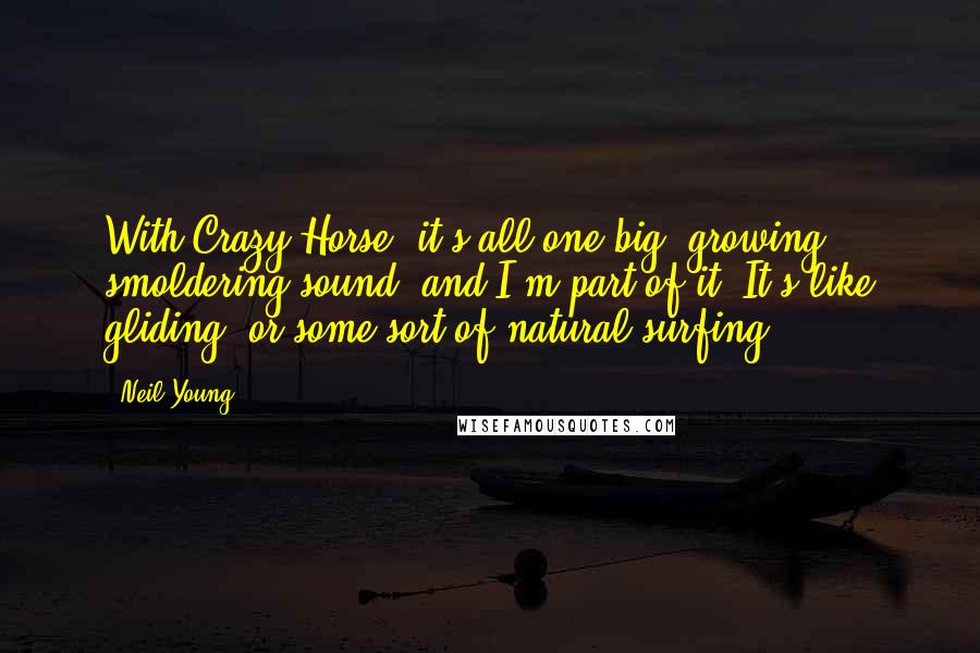 Neil Young Quotes: With Crazy Horse, it's all one big, growing, smoldering sound, and I'm part of it. It's like gliding, or some sort of natural surfing.