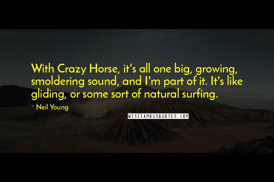 Neil Young Quotes: With Crazy Horse, it's all one big, growing, smoldering sound, and I'm part of it. It's like gliding, or some sort of natural surfing.