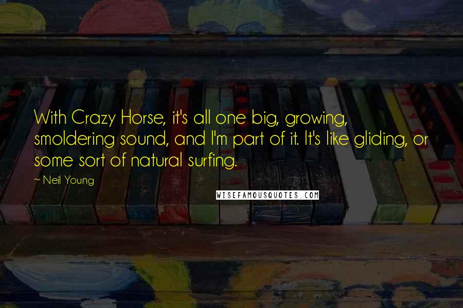 Neil Young Quotes: With Crazy Horse, it's all one big, growing, smoldering sound, and I'm part of it. It's like gliding, or some sort of natural surfing.