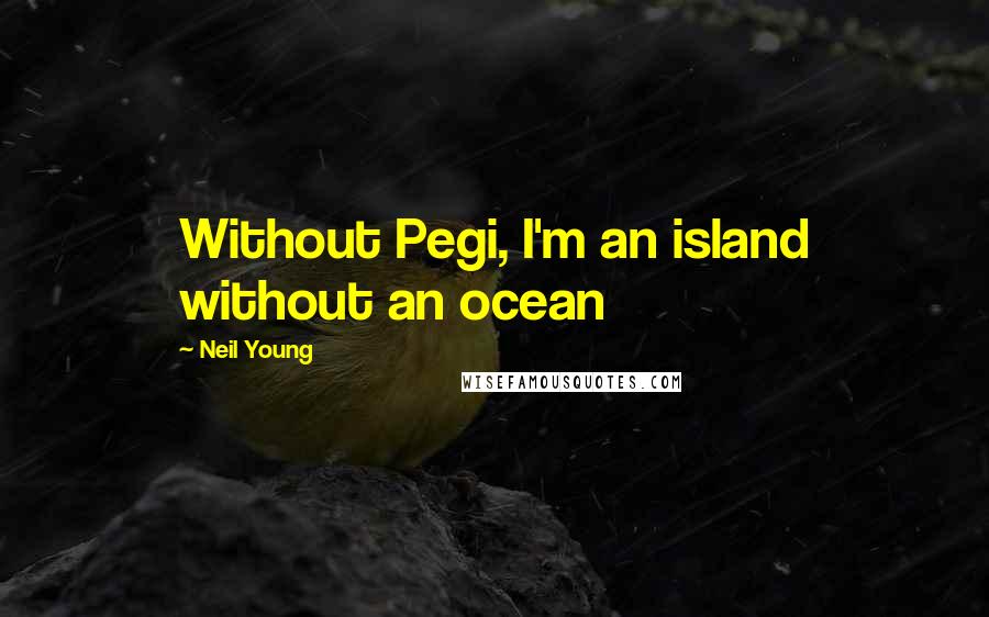 Neil Young Quotes: Without Pegi, I'm an island without an ocean