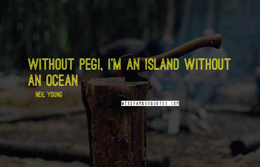 Neil Young Quotes: Without Pegi, I'm an island without an ocean