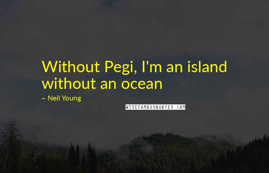 Neil Young Quotes: Without Pegi, I'm an island without an ocean