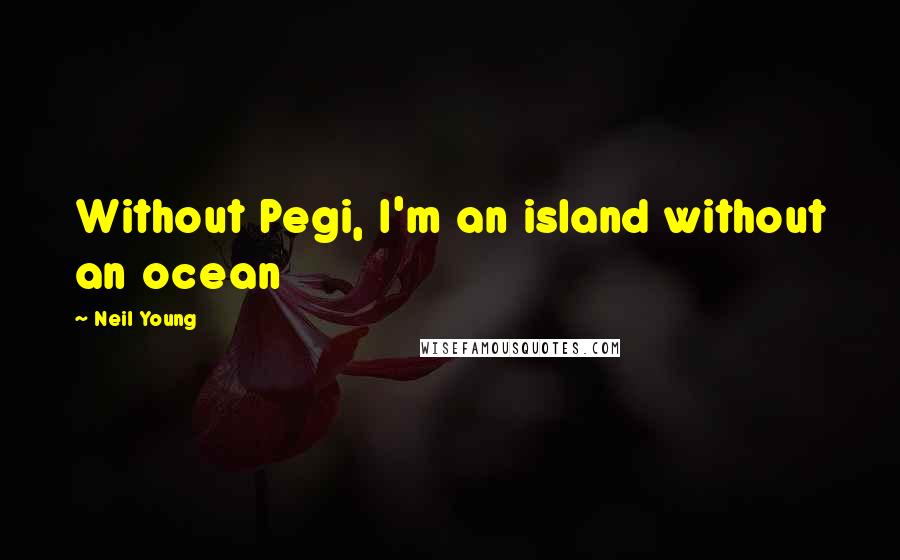 Neil Young Quotes: Without Pegi, I'm an island without an ocean