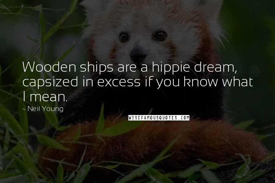 Neil Young Quotes: Wooden ships are a hippie dream, capsized in excess if you know what I mean.