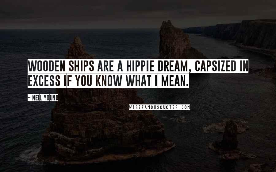 Neil Young Quotes: Wooden ships are a hippie dream, capsized in excess if you know what I mean.