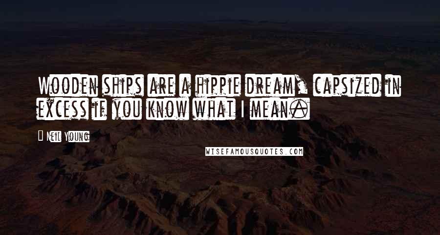 Neil Young Quotes: Wooden ships are a hippie dream, capsized in excess if you know what I mean.