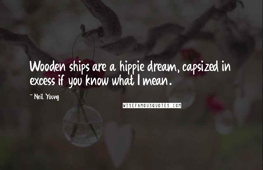 Neil Young Quotes: Wooden ships are a hippie dream, capsized in excess if you know what I mean.