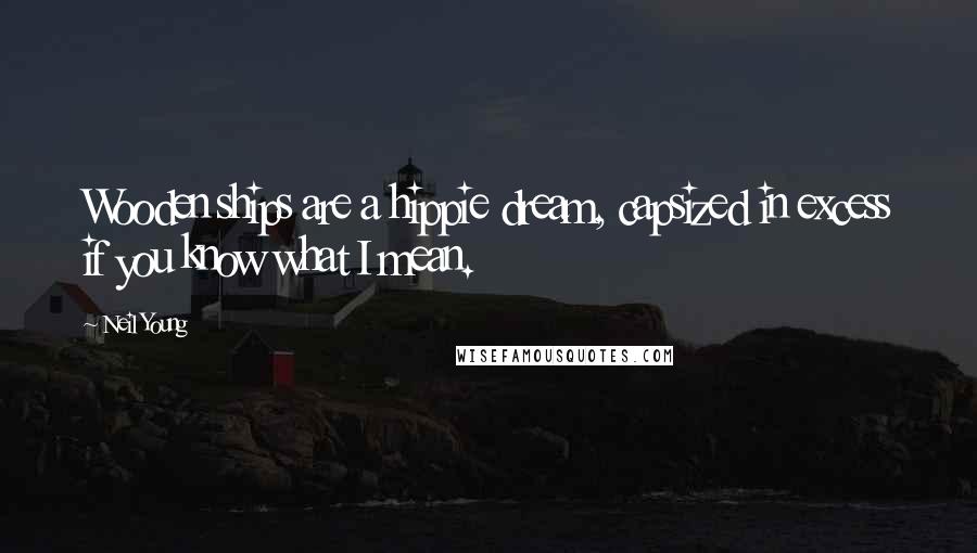 Neil Young Quotes: Wooden ships are a hippie dream, capsized in excess if you know what I mean.