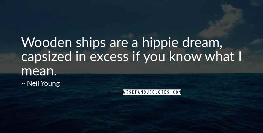 Neil Young Quotes: Wooden ships are a hippie dream, capsized in excess if you know what I mean.