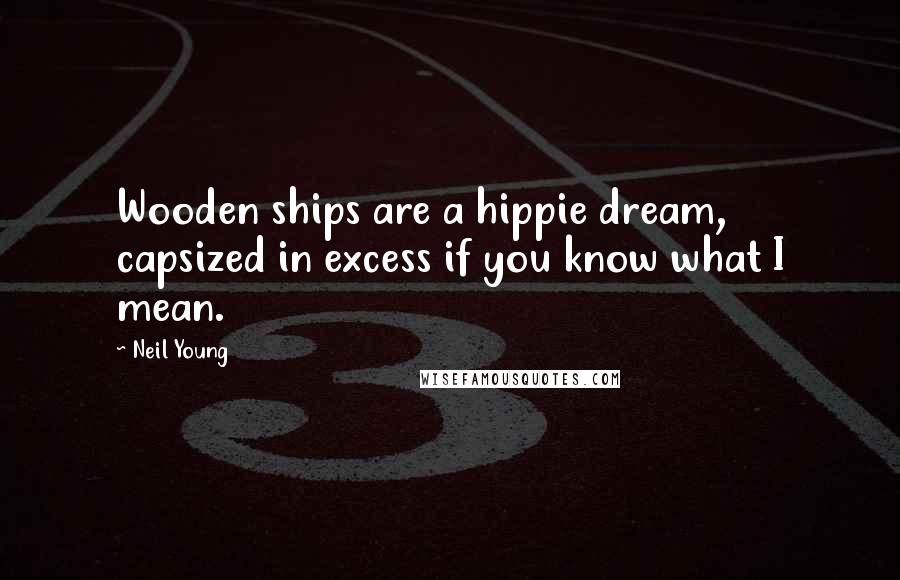 Neil Young Quotes: Wooden ships are a hippie dream, capsized in excess if you know what I mean.