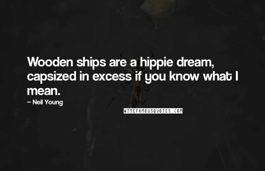 Neil Young Quotes: Wooden ships are a hippie dream, capsized in excess if you know what I mean.