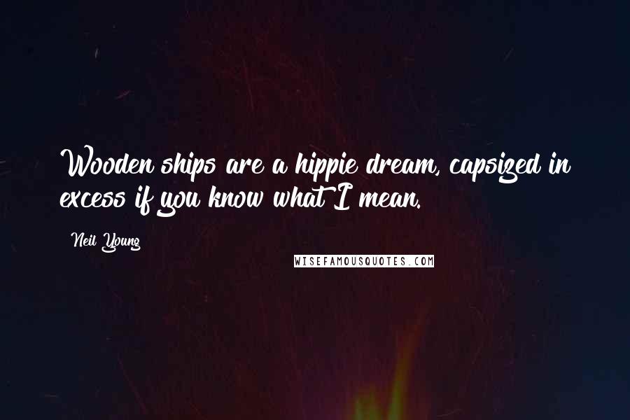Neil Young Quotes: Wooden ships are a hippie dream, capsized in excess if you know what I mean.