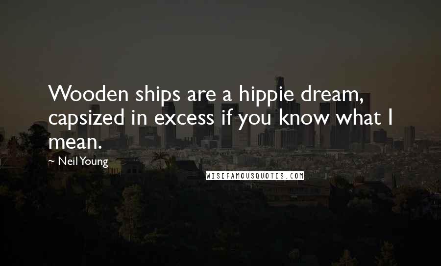 Neil Young Quotes: Wooden ships are a hippie dream, capsized in excess if you know what I mean.