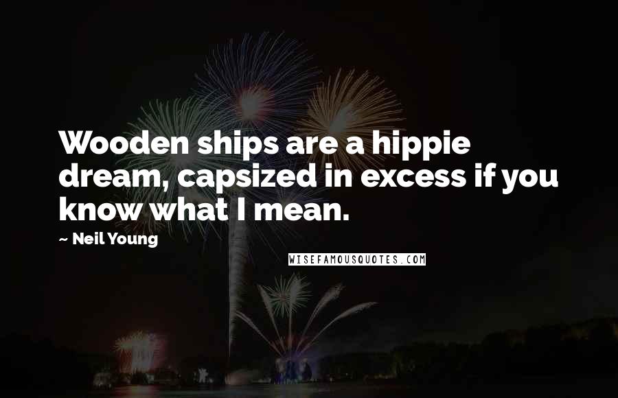 Neil Young Quotes: Wooden ships are a hippie dream, capsized in excess if you know what I mean.