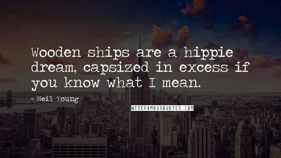 Neil Young Quotes: Wooden ships are a hippie dream, capsized in excess if you know what I mean.