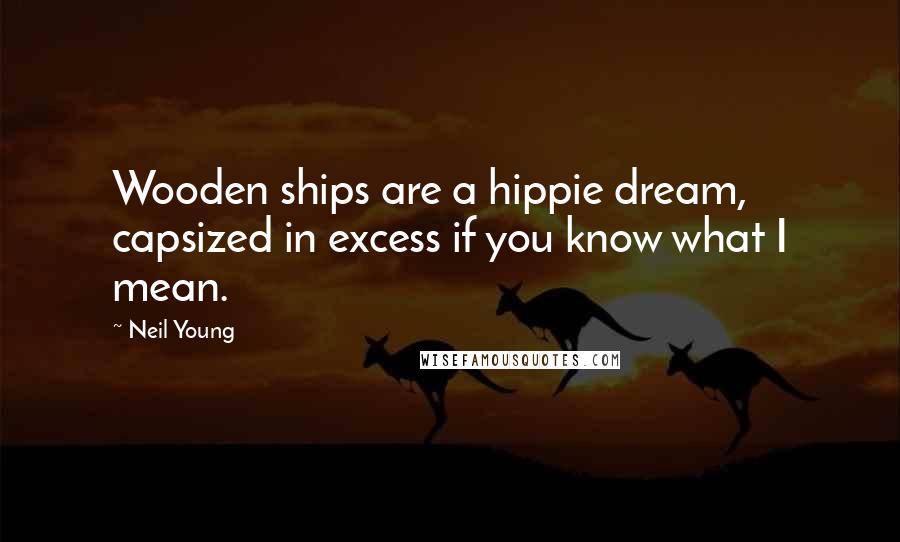 Neil Young Quotes: Wooden ships are a hippie dream, capsized in excess if you know what I mean.