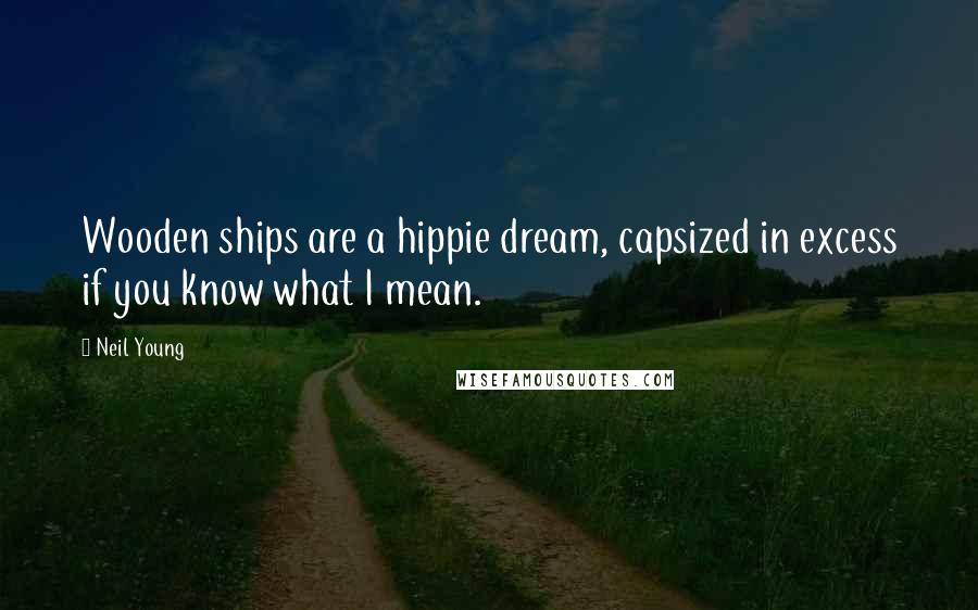 Neil Young Quotes: Wooden ships are a hippie dream, capsized in excess if you know what I mean.