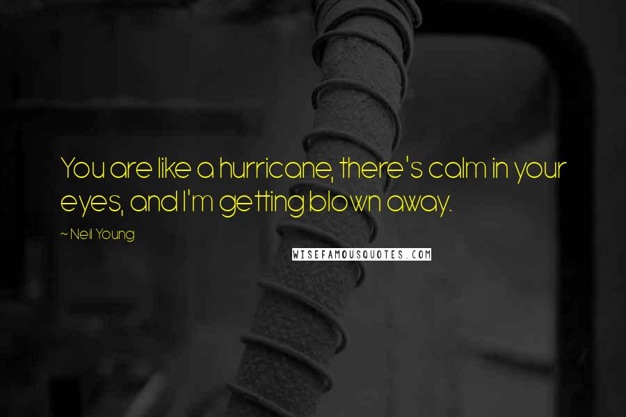 Neil Young Quotes: You are like a hurricane, there's calm in your eyes, and I'm getting blown away.