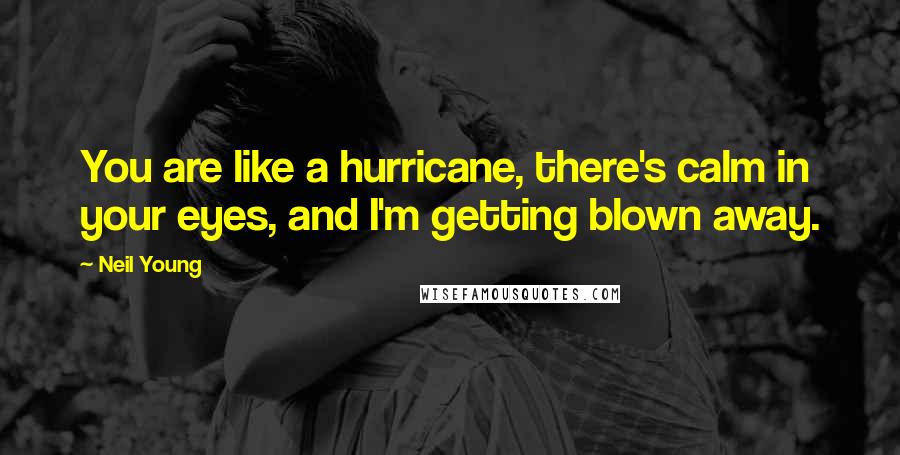 Neil Young Quotes: You are like a hurricane, there's calm in your eyes, and I'm getting blown away.
