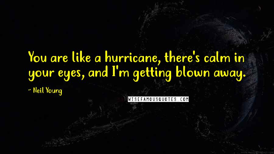 Neil Young Quotes: You are like a hurricane, there's calm in your eyes, and I'm getting blown away.