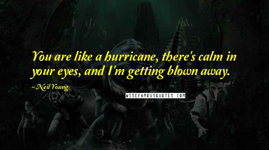 Neil Young Quotes: You are like a hurricane, there's calm in your eyes, and I'm getting blown away.