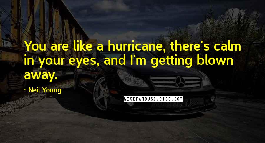 Neil Young Quotes: You are like a hurricane, there's calm in your eyes, and I'm getting blown away.