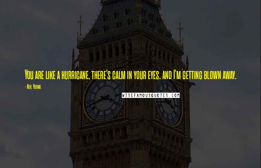 Neil Young Quotes: You are like a hurricane, there's calm in your eyes, and I'm getting blown away.