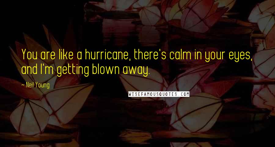 Neil Young Quotes: You are like a hurricane, there's calm in your eyes, and I'm getting blown away.