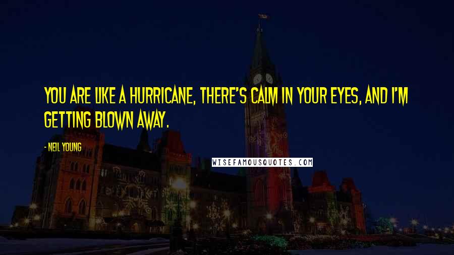 Neil Young Quotes: You are like a hurricane, there's calm in your eyes, and I'm getting blown away.