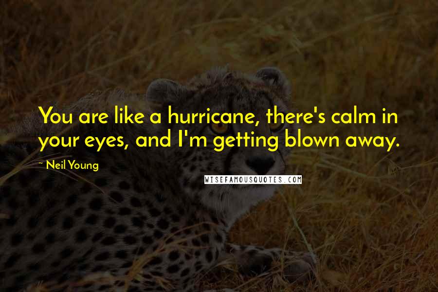 Neil Young Quotes: You are like a hurricane, there's calm in your eyes, and I'm getting blown away.