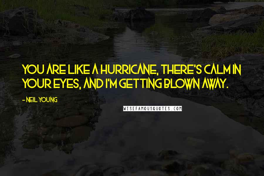 Neil Young Quotes: You are like a hurricane, there's calm in your eyes, and I'm getting blown away.