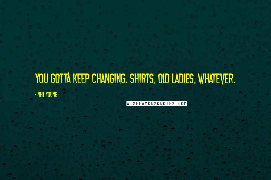 Neil Young Quotes: You gotta keep changing. Shirts, old ladies, whatever.